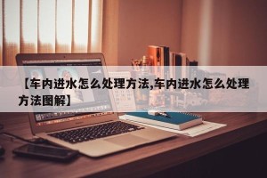 【车内进水怎么处理方法,车内进水怎么处理方法图解】