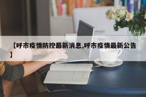 【呼市疫情防控最新消息,呼市疫情最新公告】
