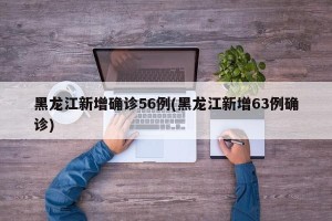 黑龙江新增确诊56例(黑龙江新增63例确诊)