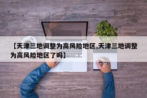 【天津三地调整为高风险地区,天津三地调整为高风险地区了吗】