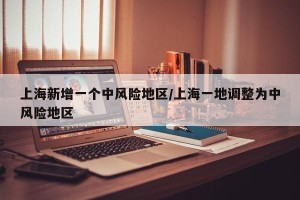 上海新增一个中风险地区/上海一地调整为中风险地区