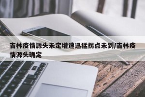 吉林疫情源头未定增速迅猛拐点未到/吉林疫情源头确定