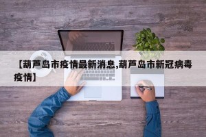 【葫芦岛市疫情最新消息,葫芦岛市新冠病毒疫情】