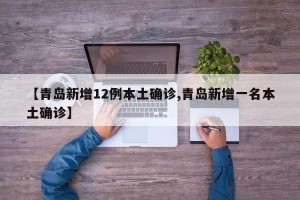 【青岛新增12例本土确诊,青岛新增一名本土确诊】
