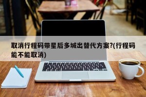 取消行程码带星后多城出替代方案?(行程码能不能取消)