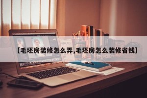 【毛坯房装修怎么弄,毛坯房怎么装修省钱】