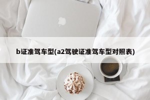 b证准驾车型(a2驾驶证准驾车型对照表)