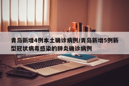 青岛新增4例本土确诊病例/青岛新增5例新型冠状病毒感染的肺炎确诊病例