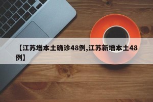 【江苏增本土确诊48例,江苏新增本土48例】