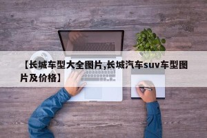 【长城车型大全图片,长城汽车suv车型图片及价格】