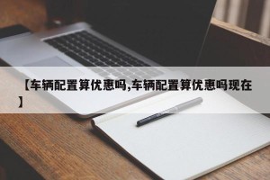 【车辆配置算优惠吗,车辆配置算优惠吗现在】