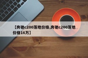 【奔驰c200落地价格,奔驰c200落地价格16万】