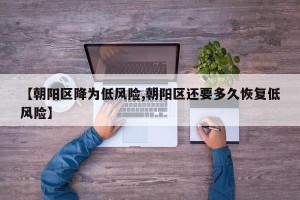 【朝阳区降为低风险,朝阳区还要多久恢复低风险】