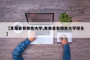 【青海省有哪些大学,青海省有哪些大学排名】