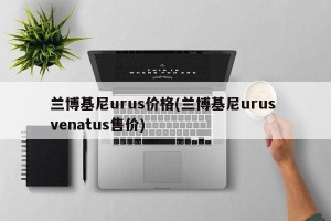 兰博基尼urus价格(兰博基尼urus venatus售价)
