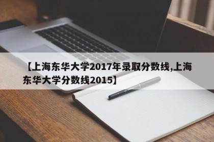 【上海东华大学2017年录取分数线,上海东华大学分数线2015】