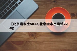 【北京增本土5012,北京增本土确诊22例】