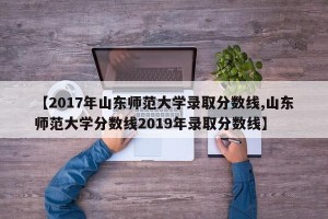 【2017年山东师范大学录取分数线,山东师范大学分数线2019年录取分数线】