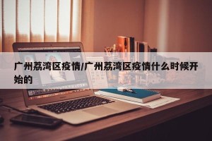 广州荔湾区疫情/广州荔湾区疫情什么时候开始的