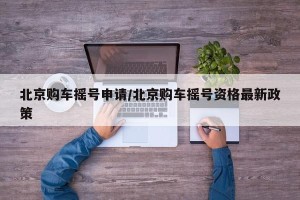 北京购车摇号申请/北京购车摇号资格最新政策