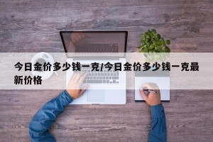 今日金价多少钱一克/今日金价多少钱一克最新价格
