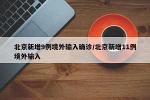 北京新增9例境外输入确诊/北京新增11例境外输入