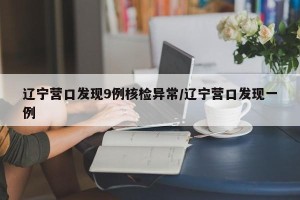 辽宁营口发现9例核检异常/辽宁营口发现一例