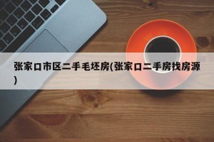 张家口市区二手毛坯房(张家口二手房找房源)