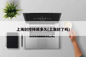 上海封控持续多久(上海封了吗)