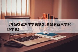 【青岛农业大学学费多少,青岛农业大学2020学费】