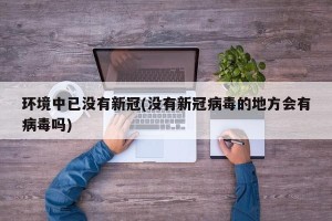 环境中已没有新冠(没有新冠病毒的地方会有病毒吗)