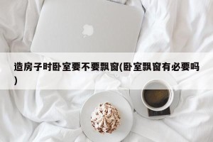 造房子时卧室要不要飘窗(卧室飘窗有必要吗)