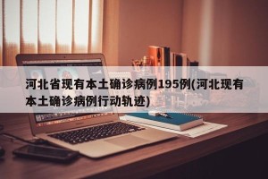 河北省现有本土确诊病例195例(河北现有本土确诊病例行动轨迹)