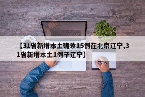 【31省新增本土确诊15例在北京辽宁,31省新增本土1例子辽宁】