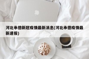 河北承德新冠疫情最新消息(河北承德疫情最新速报)