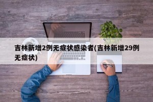 吉林新增2例无症状感染者(吉林新增29例无症状)