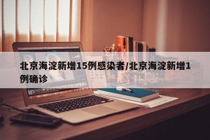 北京海淀新增15例感染者/北京海淀新增1例确诊