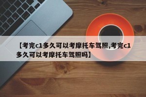 【考完c1多久可以考摩托车驾照,考完c1多久可以考摩托车驾照吗】