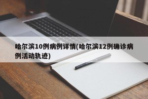 哈尔滨10例病例详情(哈尔滨12例确诊病例活动轨迹)