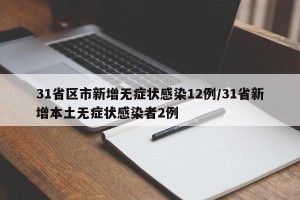 31省区市新增无症状感染12例/31省新增本土无症状感染者2例