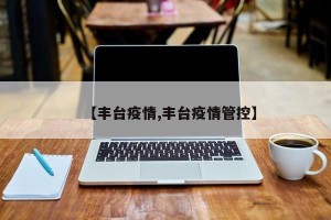 【丰台疫情,丰台疫情管控】