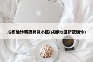 成都确诊新冠肺炎小区(成都地区新冠确诊)