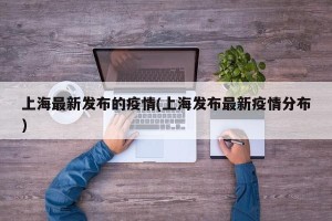 上海最新发布的疫情(上海发布最新疫情分布)