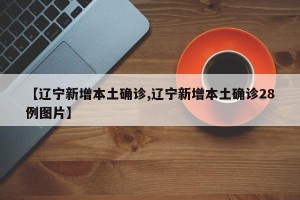 【辽宁新增本土确诊,辽宁新增本土确诊28例图片】
