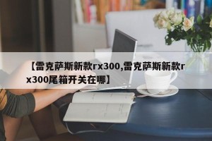 【雷克萨斯新款rx300,雷克萨斯新款rx300尾箱开关在哪】