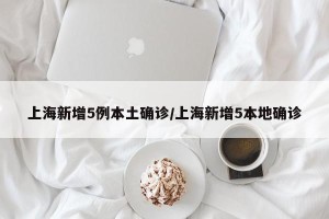 上海新增5例本土确诊/上海新增5本地确诊