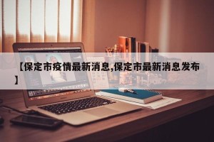 【保定市疫情最新消息,保定市最新消息发布】
