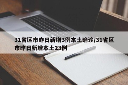 31省区市昨日新增3例本土确诊/31省区市昨日新增本土23例