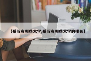 【岳阳有哪些大学,岳阳有哪些大学的排名】