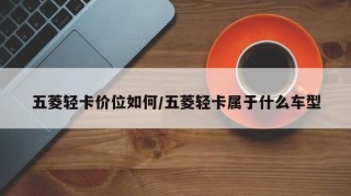 五菱轻卡价位如何/五菱轻卡属于什么车型
